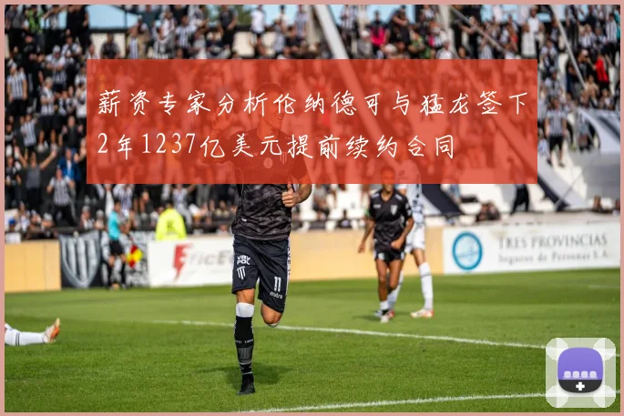 薪资专家分析伦纳德可与猛龙签下2年1237亿美元提前续约合同
