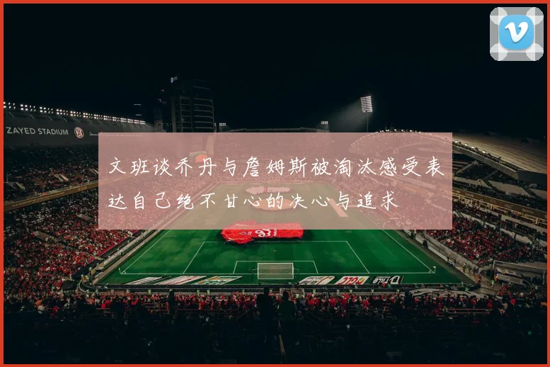 文班谈乔丹与詹姆斯被淘汰感受表达自己绝不甘心的决心与追求