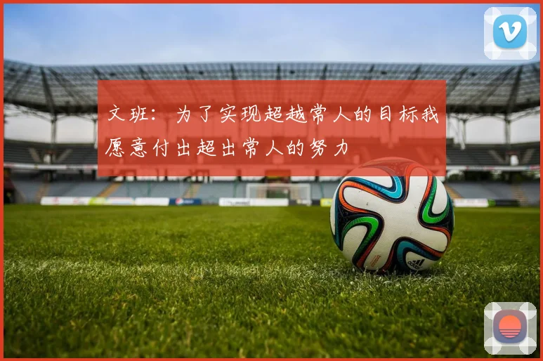 文班：为了实现超越常人的目标我愿意付出超出常人的努力