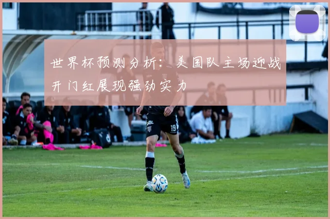 世界杯预测分析：美国队主场迎战开门红展现强劲实力