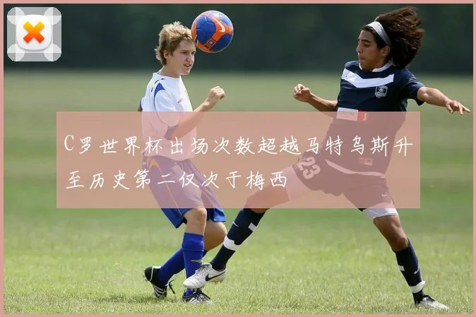C罗世界杯出场次数超越马特乌斯升至历史第二仅次于梅西