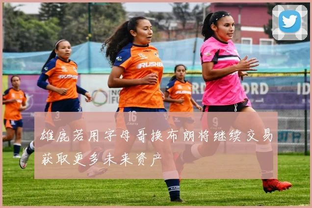 雄鹿若用字母哥换布朗将继续交易获取更多未来资产