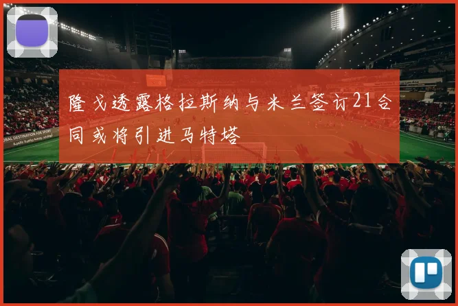 隆戈透露格拉斯纳与米兰签订21合同或将引进马特塔