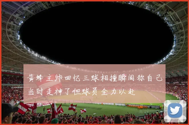 黄蜂主帅回忆三球相撞瞬间称自己当时走神了但球员全力以赴