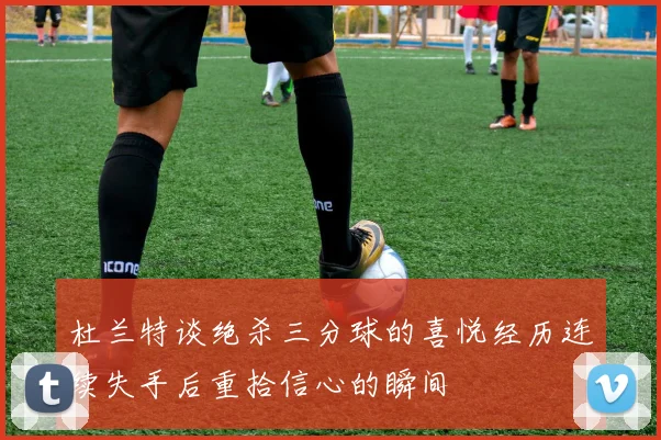 杜兰特谈绝杀三分球的喜悦经历连续失手后重拾信心的瞬间