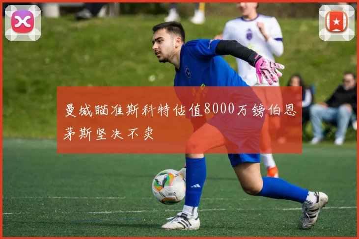 曼城瞄准斯科特估值8000万镑伯恩茅斯坚决不卖