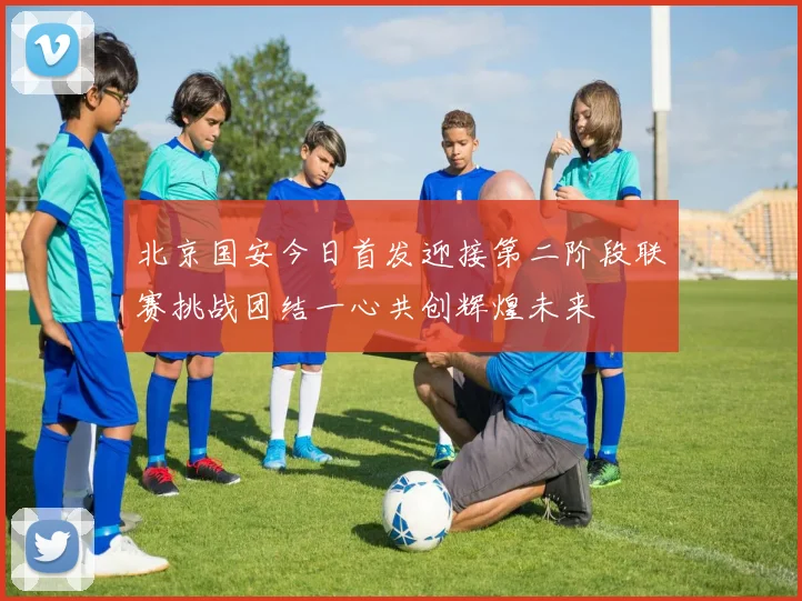 北京国安今日首发迎接第二阶段联赛挑战团结一心共创辉煌未来