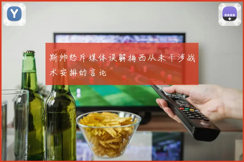 斯帅怒斥媒体误解梅西从未干涉战术安排的言论