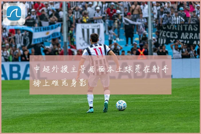 中超外援主导局面本土球员在射手榜上难觅身影