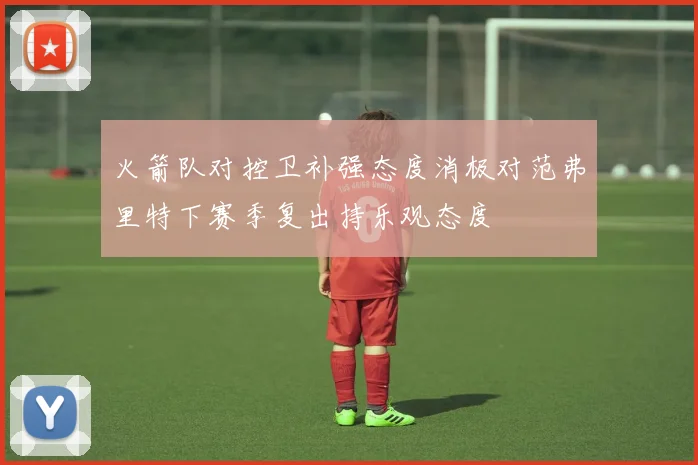 火箭队对控卫补强态度消极对范弗里特下赛季复出持乐观态度