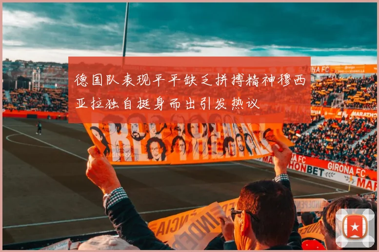 德国队表现平平缺乏拼搏精神穆西亚拉独自挺身而出引发热议