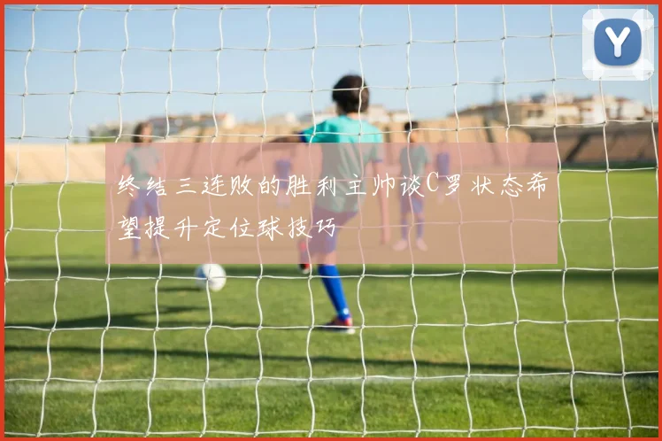 终结三连败的胜利主帅谈C罗状态希望提升定位球技巧